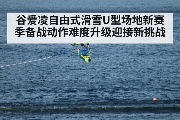 谷爱凌自由式滑雪U型场地新赛季备战动作难度升级迎接新挑战