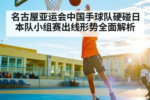 名古屋亚运会中国手球队硬碰日本队小组赛出线形势全面解析