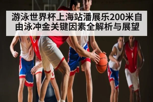 游泳世界杯上海站潘展乐200米自由泳冲金关键因素全解析与展望