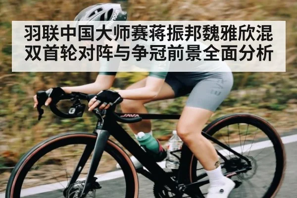 羽联中国大师赛蒋振邦魏雅欣混双首轮对阵与争冠前景全面分析