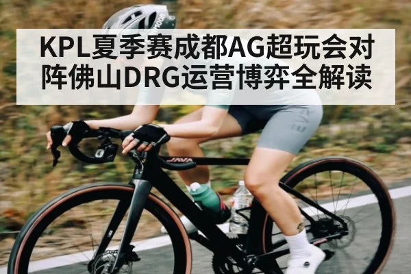 KPL夏季赛成都AG超玩会对阵佛山DRG运营博弈全解读