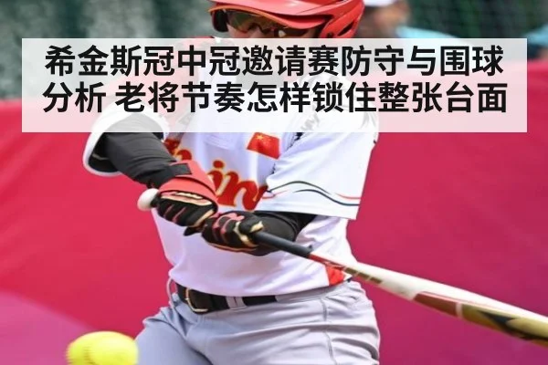 希金斯冠中冠邀请赛防守与围球分析 老将节奏怎样锁住整张台面