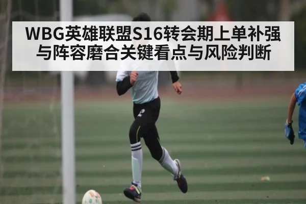 WBG英雄联盟S16转会期上单补强与阵容磨合关键看点与风险判断