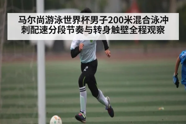 马尔尚游泳世界杯男子200米混合泳冲刺配速分段节奏与转身触壁全程观察 - kaiyun